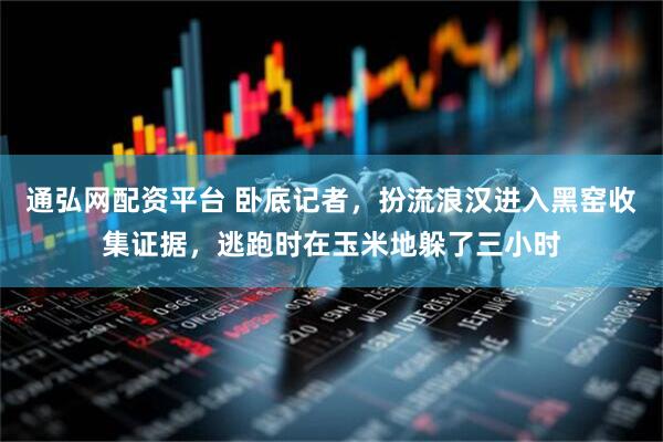 通弘网配资平台 卧底记者，扮流浪汉进入黑窑收集证据，逃跑时在玉米地躲了三小时