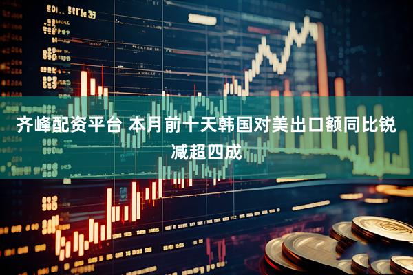 齐峰配资平台 本月前十天韩国对美出口额同比锐减超四成