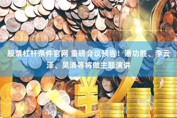 股票杠杆条件官网 重磅会议预告！潘功胜、李云泽、吴清等将做主题演讲