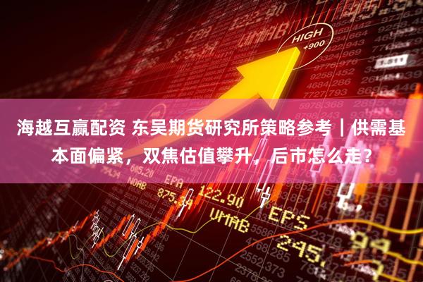 海越互赢配资 东吴期货研究所策略参考｜供需基本面偏紧，双焦估值攀升，后市怎么走？
