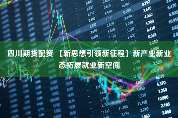 四川期货配资 【新思想引领新征程】新产业新业态拓展就业新空间