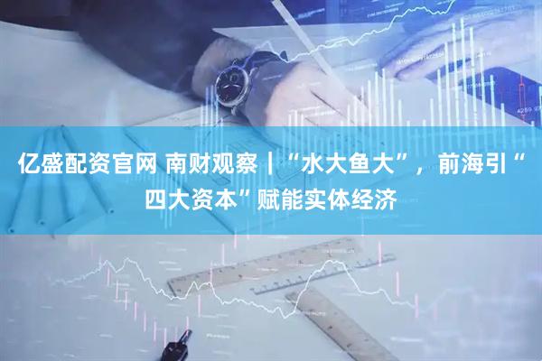 亿盛配资官网 南财观察｜“水大鱼大”，前海引“四大资本”赋能实体经济