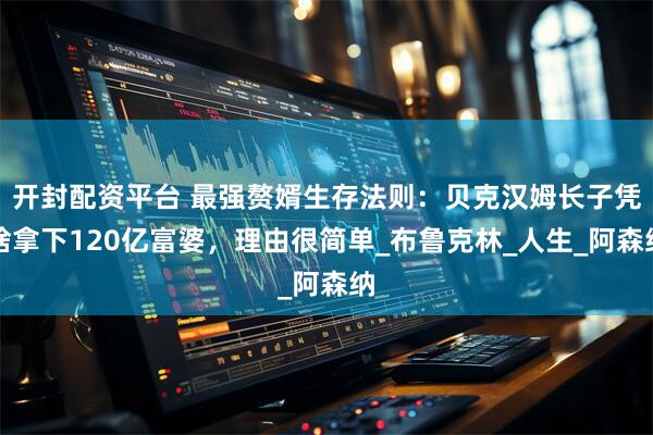 开封配资平台 最强赘婿生存法则：贝克汉姆长子凭啥拿下120亿富婆，理由很简单_布鲁克林_人生_阿森纳