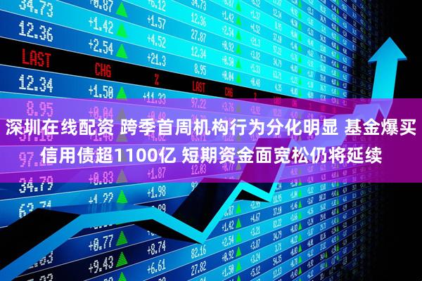深圳在线配资 跨季首周机构行为分化明显 基金爆买信用债超1100亿 短期资金面宽松仍将延续