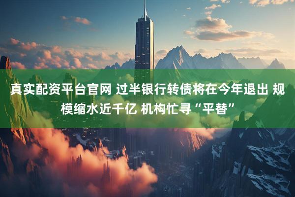 真实配资平台官网 过半银行转债将在今年退出 规模缩水近千亿 机构忙寻“平替”