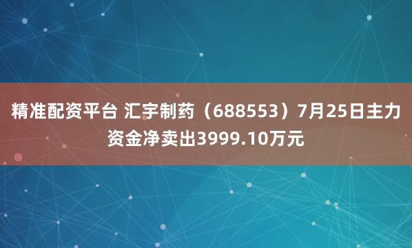 精准配资平台 汇宇制药（688553）7月25日主力资金净卖出3999.10万元