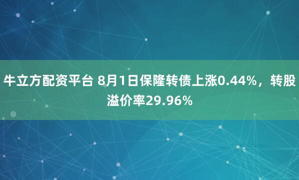牛立方配资平台 8月1日保隆转债上涨0.44%，转股溢价率29.96%