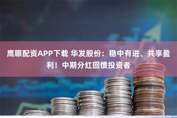 鹰眼配资APP下载 华发股份：稳中有进、共享盈利！中期分红回馈投资者