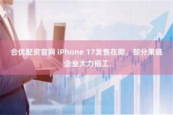 合优配资官网 iPhone 17发售在即，部分果链企业大力招工
