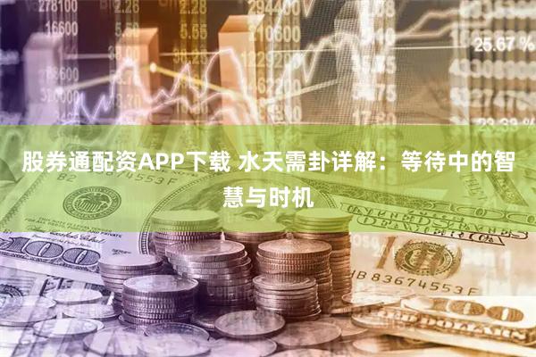 股券通配资APP下载 水天需卦详解：等待中的智慧与时机