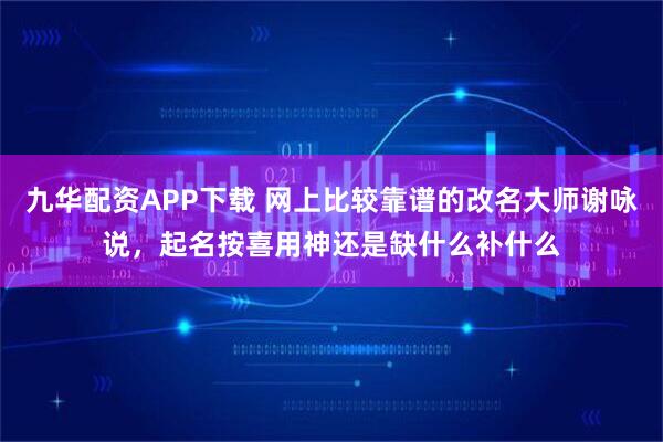 九华配资APP下载 网上比较靠谱的改名大师谢咏说，起名按喜用神还是缺什么补什么