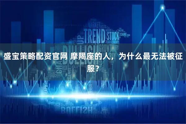 盛宝策略配资官网 摩羯座的人，为什么最无法被征服？