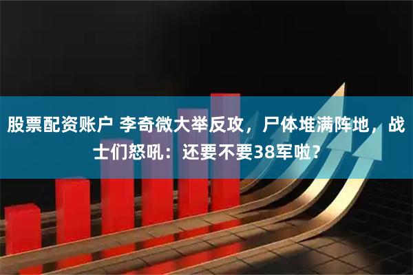 股票配资账户 李奇微大举反攻，尸体堆满阵地，战士们怒吼：还要不要38军啦？