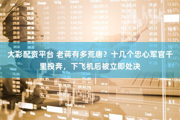 大彩配资平台 老蒋有多荒唐？十几个忠心军官千里投奔，下飞机后被立即处决