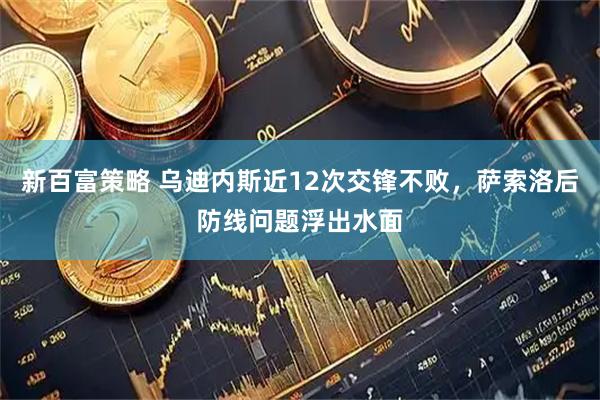 新百富策略 乌迪内斯近12次交锋不败，萨索洛后防线问题浮出水面