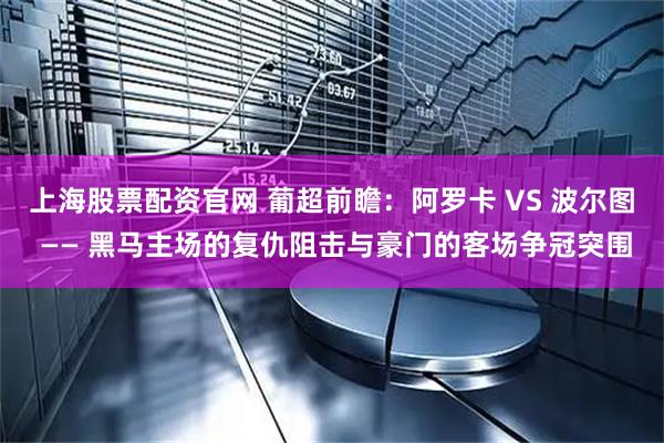 上海股票配资官网 葡超前瞻：阿罗卡 VS 波尔图 —— 黑马主场的复仇阻击与豪门的客场争冠突围
