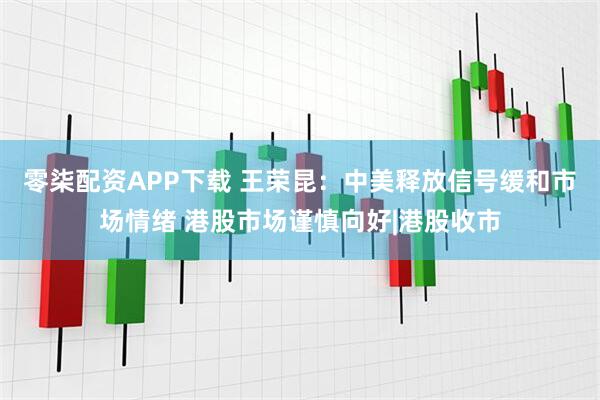 零柒配资APP下载 王荣昆：中美释放信号缓和市场情绪 港股市场谨慎向好|港股收市