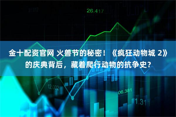 金十配资官网 火兽节的秘密！《疯狂动物城 2》的庆典背后，藏着爬行动物的抗争史？