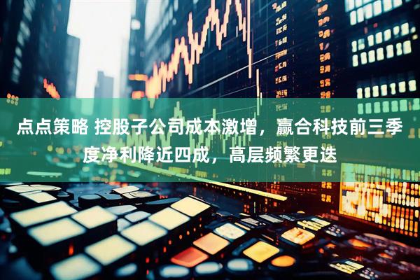 点点策略 控股子公司成本激增，赢合科技前三季度净利降近四成，高层频繁更迭
