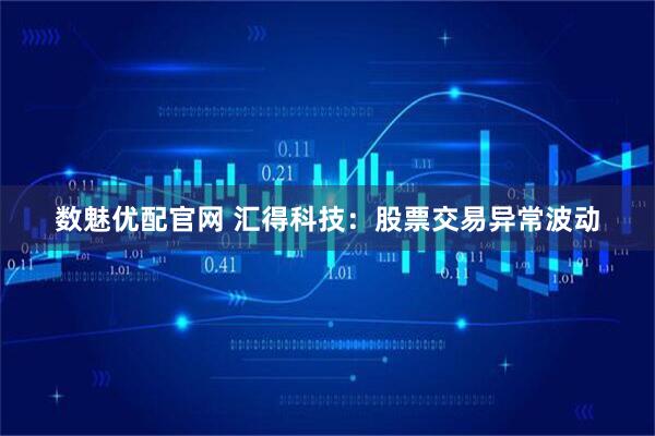 数魅优配官网 汇得科技：股票交易异常波动