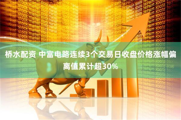 桥水配资 中富电路连续3个交易日收盘价格涨幅偏离值累计超30%
