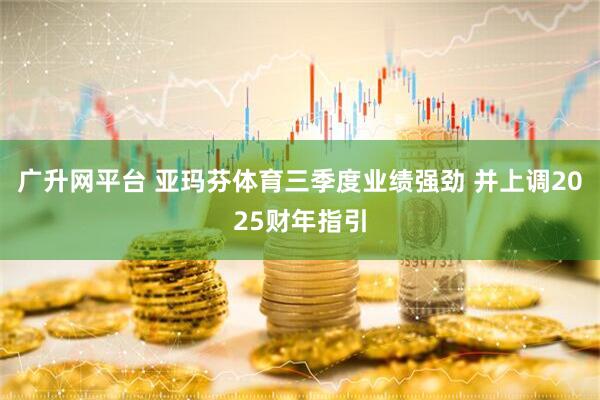 广升网平台 亚玛芬体育三季度业绩强劲 并上调2025财年指引