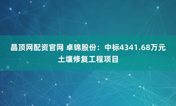 晶顶网配资官网 卓锦股份：中标4341.68万元土壤修复工程项目