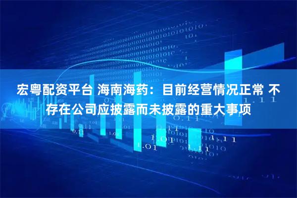 宏粤配资平台 海南海药：目前经营情况正常 不存在公司应披露而未披露的重大事项