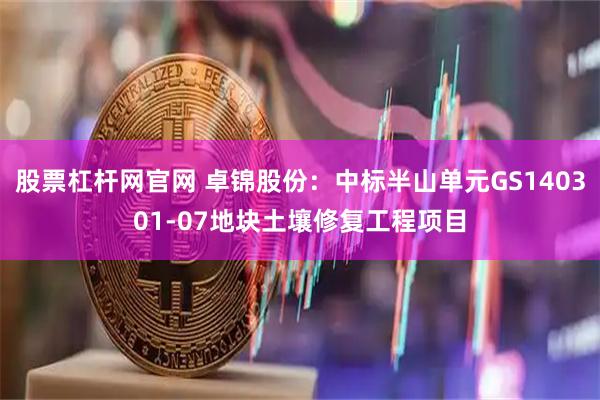 股票杠杆网官网 卓锦股份：中标半山单元GS140301-07地块土壤修复工程项目