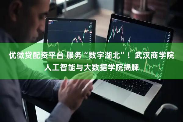 优微贷配资平台 服务“数字湖北”！武汉商学院人工智能与大数据学院揭牌