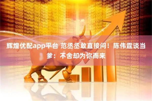 辉煌优配app平台 范丞丞敢直接问！陈伟霆谈当爹：不舍却为你而来