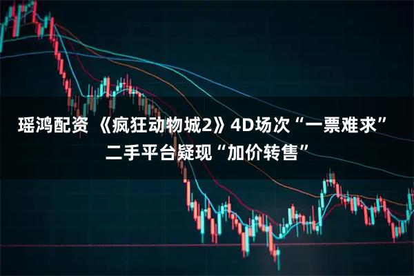 瑶鸿配资 《疯狂动物城2》4D场次“一票难求” 二手平台疑现“加价转售”