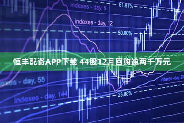 恒丰配资APP下载 44股12月回购逾两千万元
