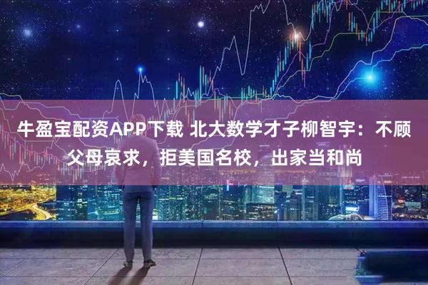 牛盈宝配资APP下载 北大数学才子柳智宇：不顾父母哀求，拒美国名校，出家当和尚