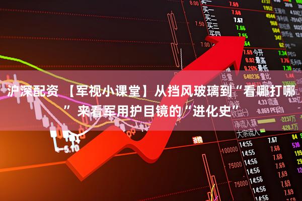 沪深配资 【军视小课堂】从挡风玻璃到“看哪打哪” 来看军用护目镜的“进化史”