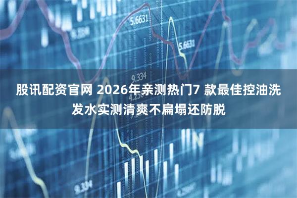 股讯配资官网 2026年亲测热门7 款最佳控油洗发水实测清爽不扁塌还防脱