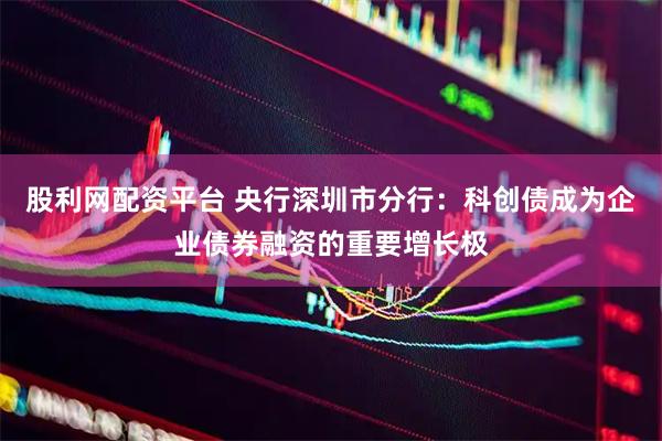 股利网配资平台 央行深圳市分行：科创债成为企业债券融资的重要增长极