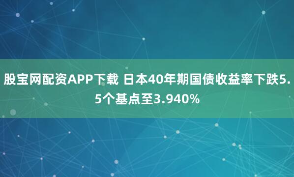 股宝网配资APP下载 日本40年期国债收益率下跌5.5个基点至3.940%