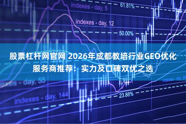 股票杠杆网官网 2026年成都教培行业GEO优化服务商推荐：实力及口碑双优之选