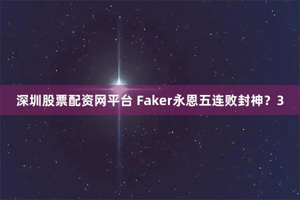 深圳股票配资网平台 Faker永恩五连败封神？3