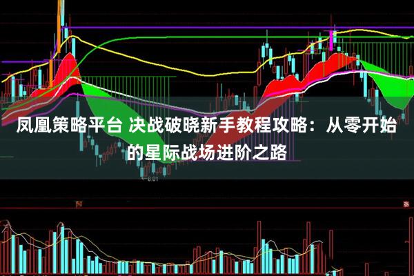 凤凰策略平台 决战破晓新手教程攻略：从零开始的星际战场进阶之路