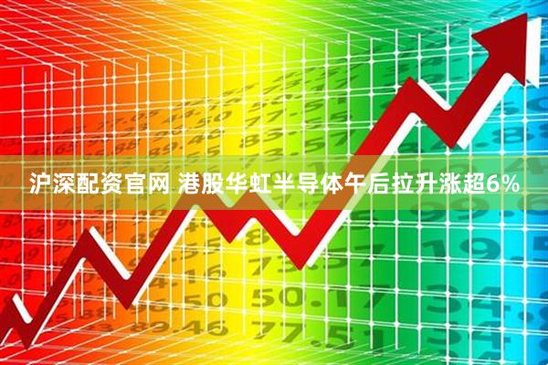 沪深配资官网 港股华虹半导体午后拉升涨超6%