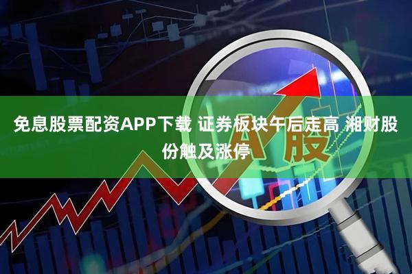 免息股票配资APP下载 证券板块午后走高 湘财股份触及涨停