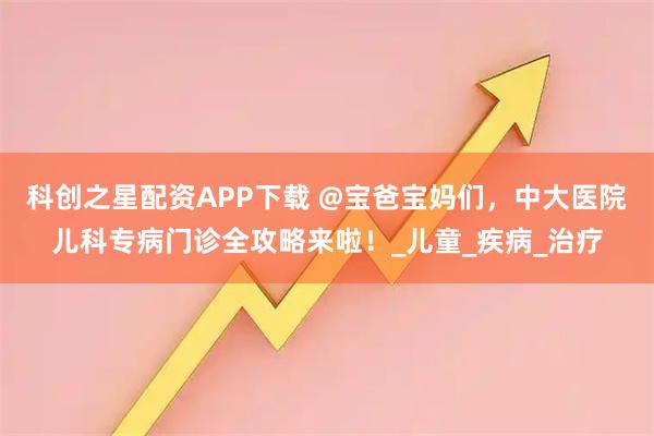 科创之星配资APP下载 @宝爸宝妈们，中大医院儿科专病门诊全攻略来啦！_儿童_疾病_治疗