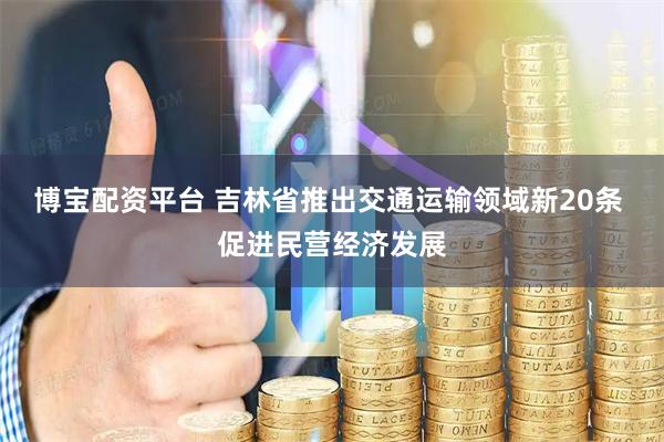 博宝配资平台 吉林省推出交通运输领域新20条 促进民营经济发展
