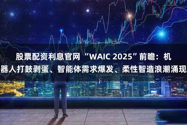 股票配资利息官网 “WAIC 2025”前瞻：机器人打鼓剥蛋、智能体需求爆发、柔性智造浪潮涌现