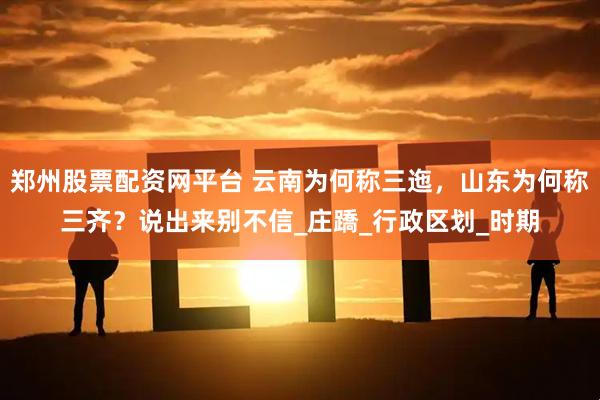 郑州股票配资网平台 云南为何称三迤，山东为何称三齐？说出来别不信_庄蹻_行政区划_时期