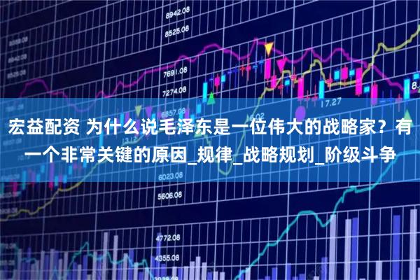 宏益配资 为什么说毛泽东是一位伟大的战略家？有一个非常关键的原因_规律_战略规划_阶级斗争