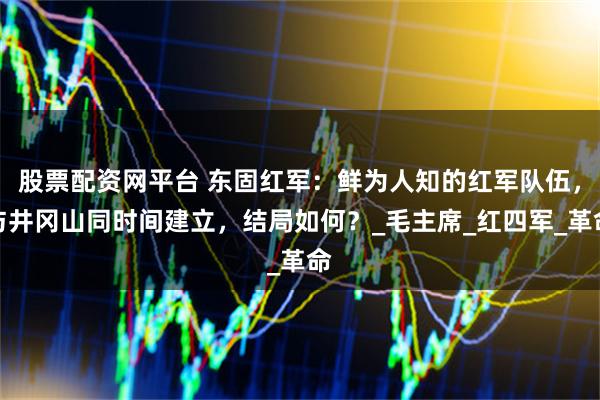 股票配资网平台 东固红军：鲜为人知的红军队伍，与井冈山同时间建立，结局如何？_毛主席_红四军_革命