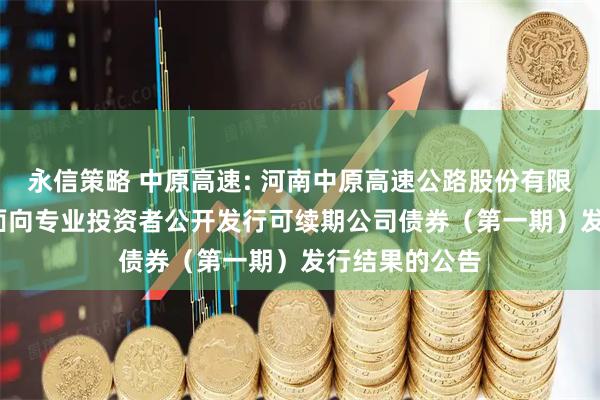 永信策略 中原高速: 河南中原高速公路股份有限公司2025年面向专业投资者公开发行可续期公司债券（第一期）发行结果的公告